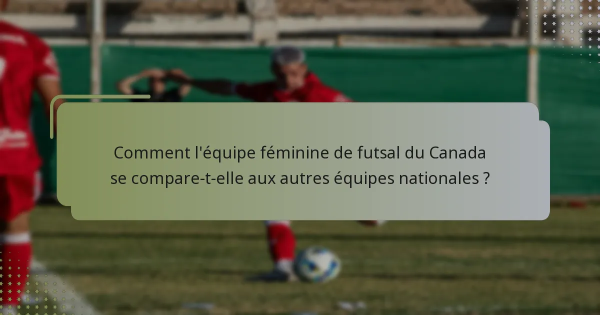 Comment l'équipe féminine de futsal du Canada se compare-t-elle aux autres équipes nationales ?