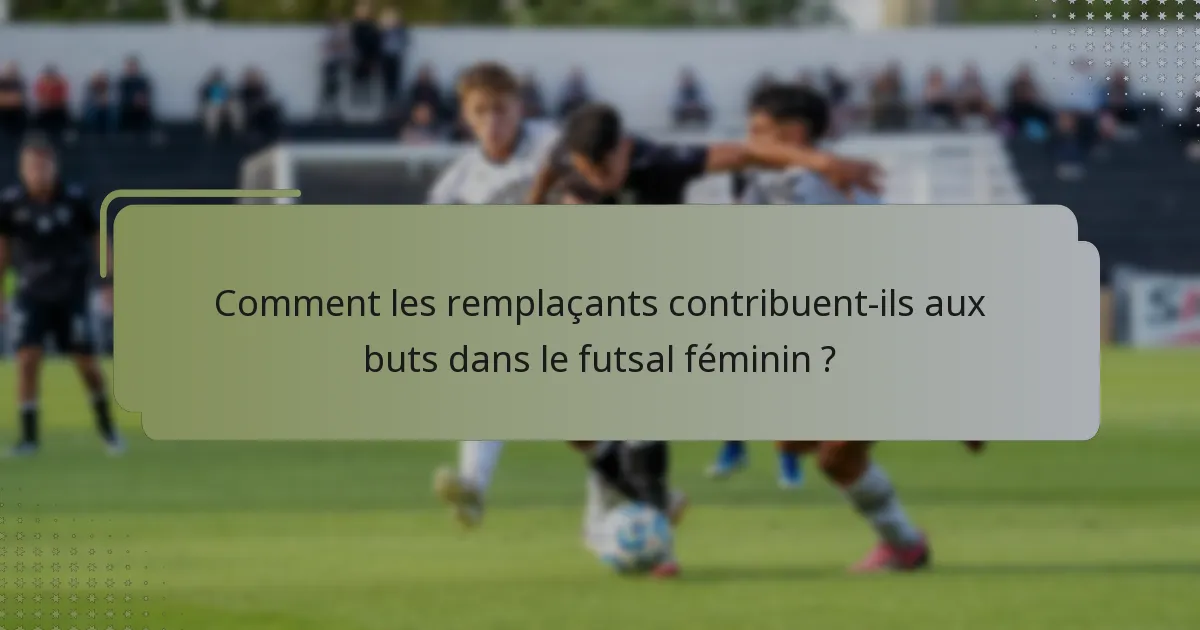 Comment les remplaçants contribuent-ils aux buts dans le futsal féminin ?