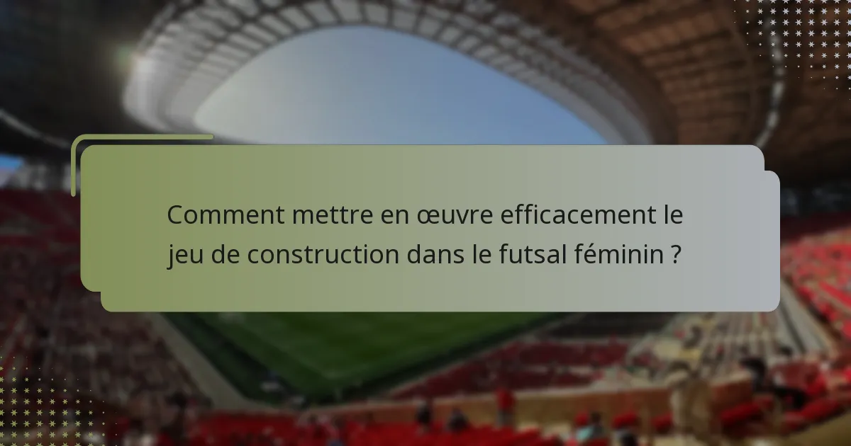 Comment mettre en œuvre efficacement le jeu de construction dans le futsal féminin ?
