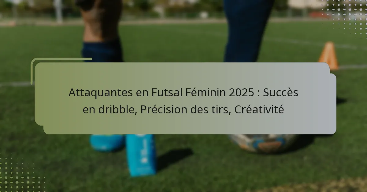 Attaquantes en Futsal Féminin 2025 : Succès en dribble, Précision des tirs, Créativité