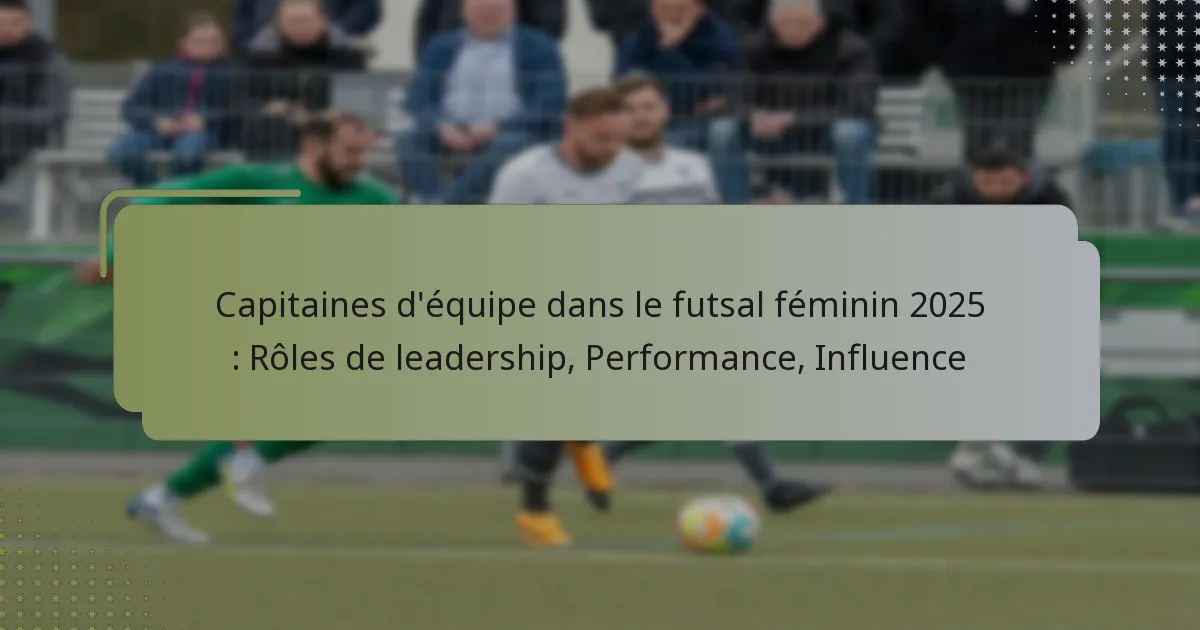 Capitaines d’équipe dans le futsal féminin 2025 : Rôles de leadership, Performance, Influence