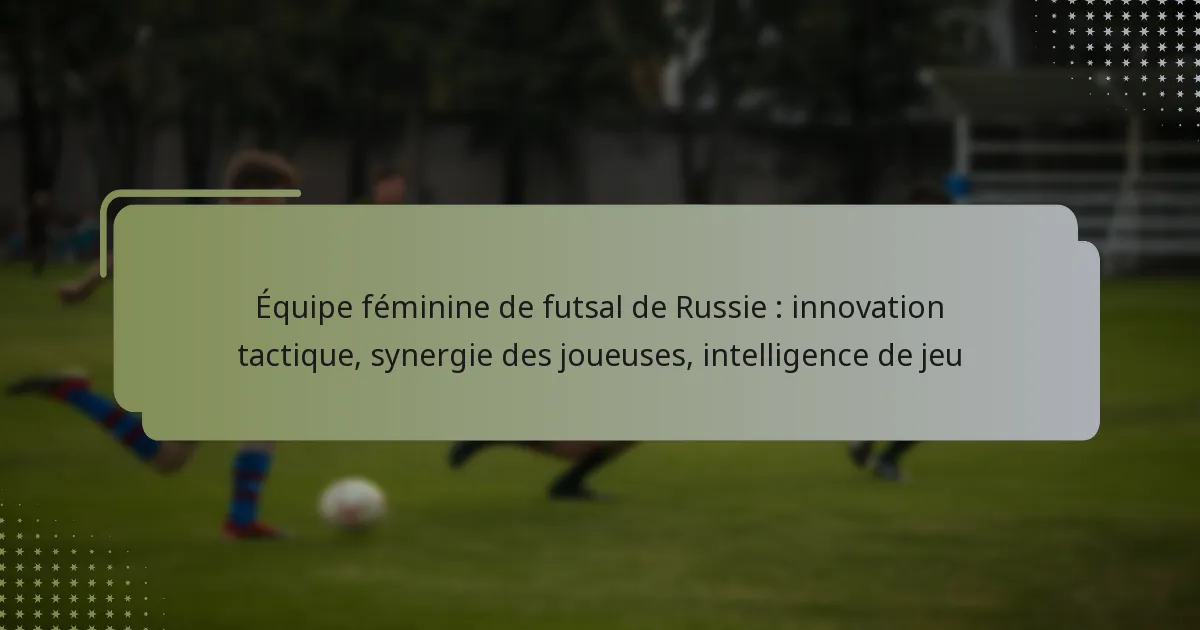 Équipe féminine de futsal de Russie : innovation tactique, synergie des joueuses, intelligence de jeu