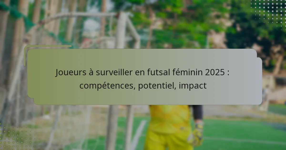 Joueurs à surveiller en futsal féminin 2025 : compétences, potentiel, impact