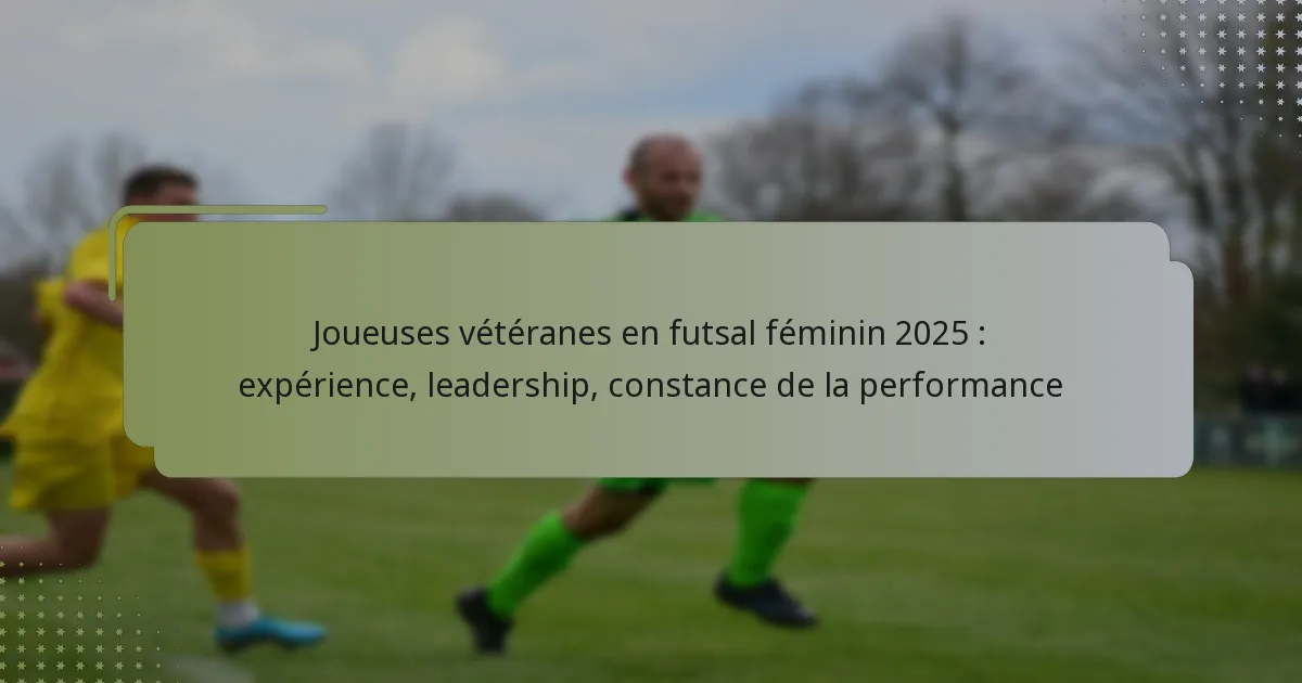 Joueuses vétéranes en futsal féminin 2025 : expérience, leadership, constance de la performance