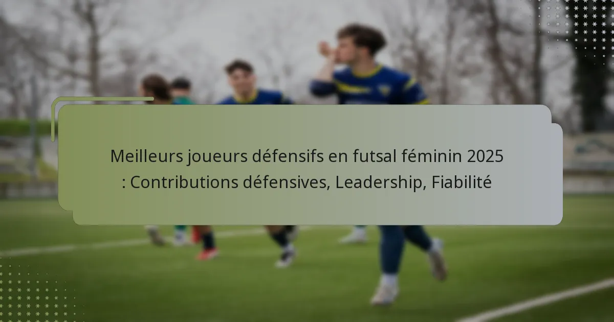 Meilleurs joueurs défensifs en futsal féminin 2025 : Contributions défensives, Leadership, Fiabilité