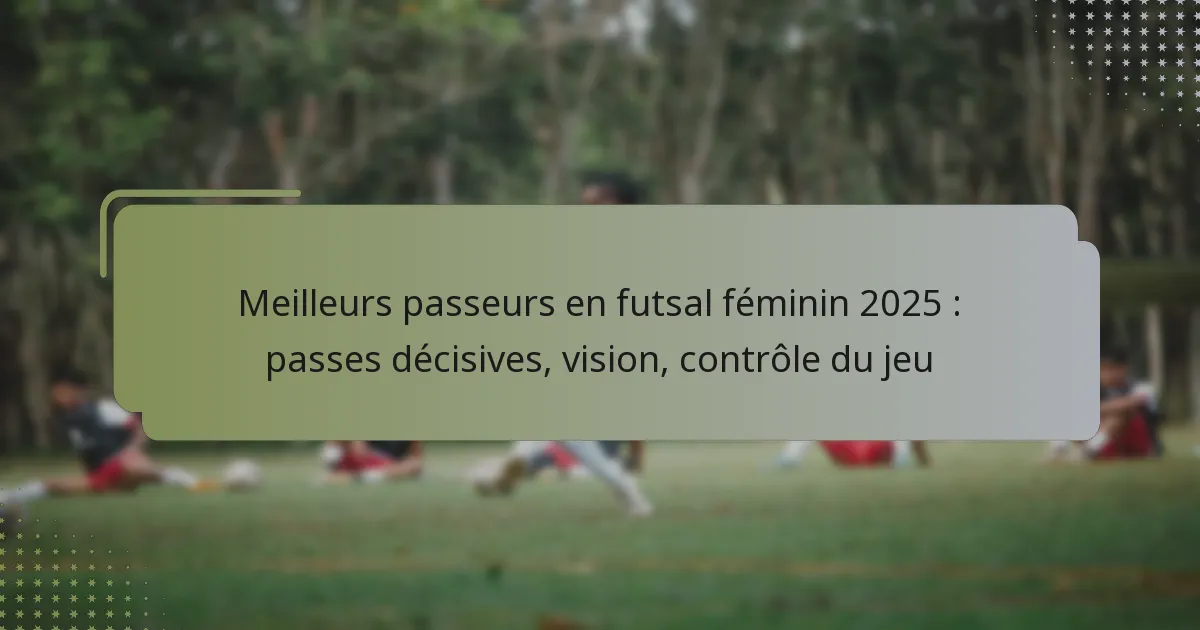 Meilleurs passeurs en futsal féminin 2025 : passes décisives, vision, contrôle du jeu