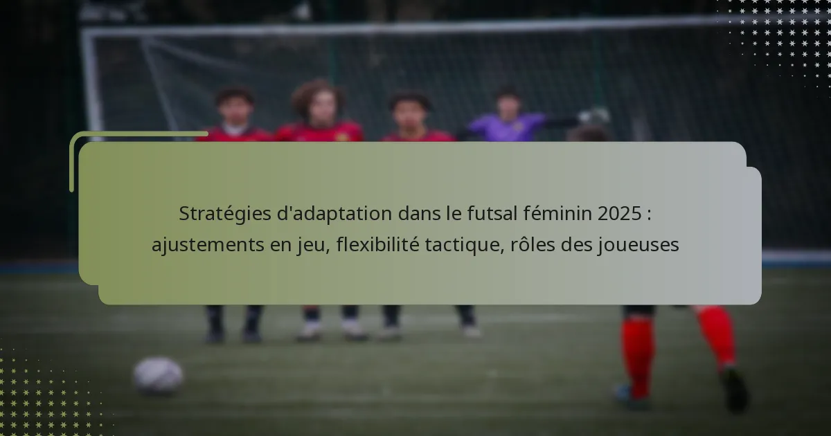 Stratégies d’adaptation dans le futsal féminin 2025 : ajustements en jeu, flexibilité tactique, rôles des joueuses
