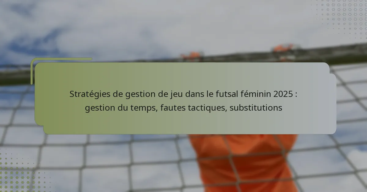 Stratégies de gestion de jeu dans le futsal féminin 2025 : gestion du temps, fautes tactiques, substitutions
