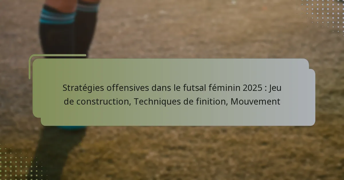 Stratégies offensives dans le futsal féminin 2025 : Jeu de construction, Techniques de finition, Mouvement
