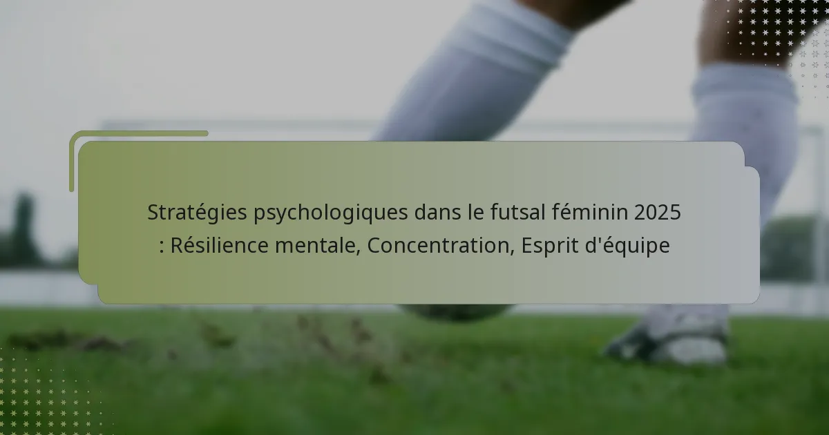 Stratégies psychologiques dans le futsal féminin 2025 : Résilience mentale, Concentration, Esprit d’équipe