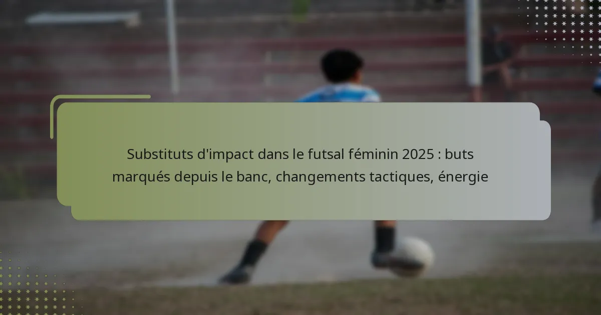 Substituts d’impact dans le futsal féminin 2025 : buts marqués depuis le banc, changements tactiques, énergie