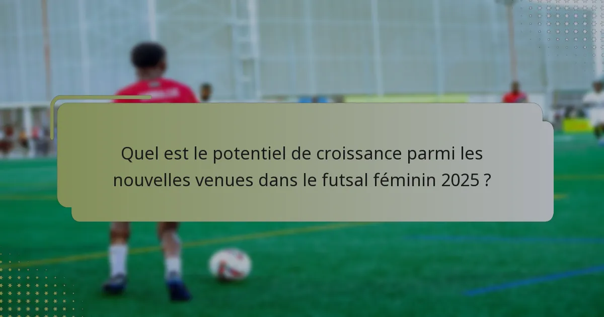 Quel est le potentiel de croissance parmi les nouvelles venues dans le futsal féminin 2025 ?