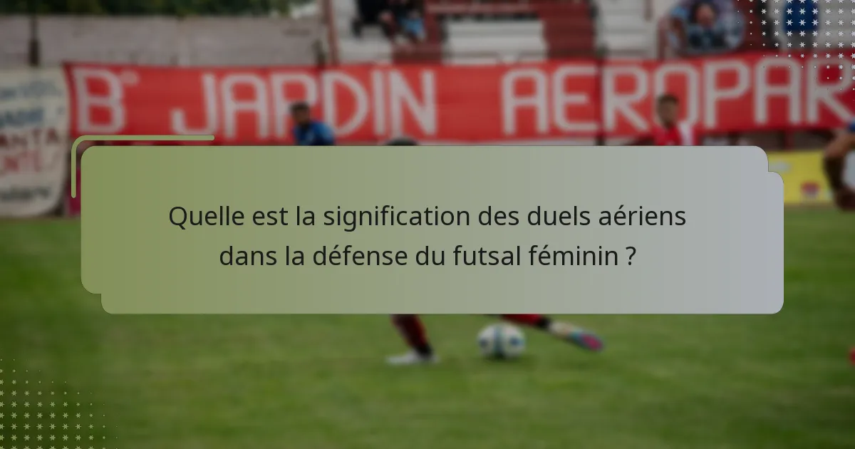 Quelle est la signification des duels aériens dans la défense du futsal féminin ?