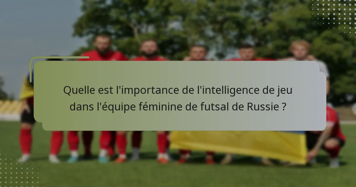Quelle est l'importance de l'intelligence de jeu dans l'équipe féminine de futsal de Russie ?