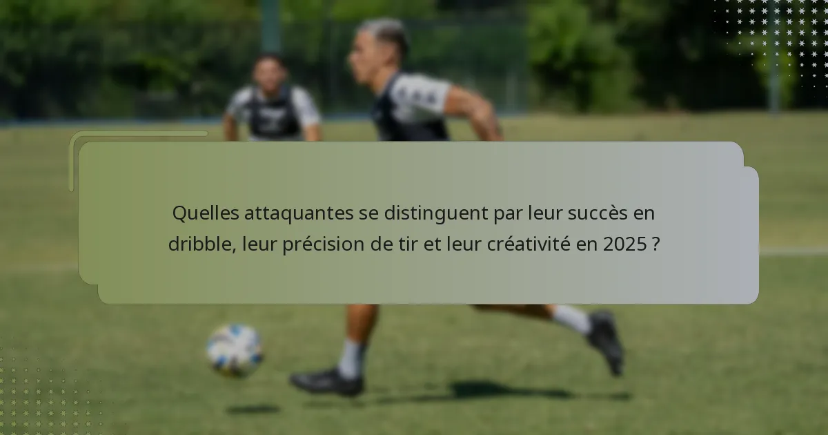 Quelles attaquantes se distinguent par leur succès en dribble, leur précision de tir et leur créativité en 2025 ?