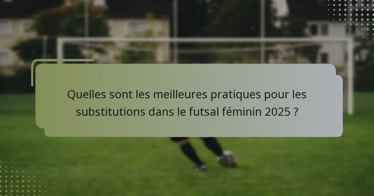 Quelles sont les meilleures pratiques pour les substitutions dans le futsal féminin 2025 ?