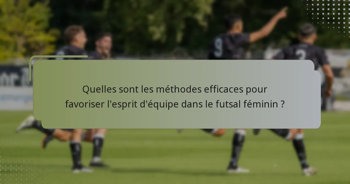 Quelles sont les méthodes efficaces pour favoriser l'esprit d'équipe dans le futsal féminin ?