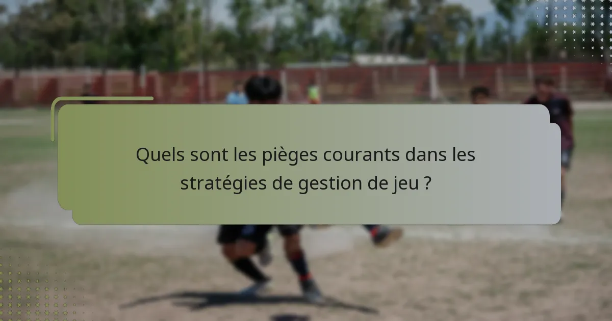 Quels sont les pièges courants dans les stratégies de gestion de jeu ?